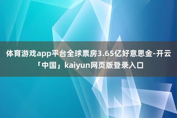 体育游戏app平台全球票房3.65亿好意思金-开云「中国」kaiyun网页版登录入口