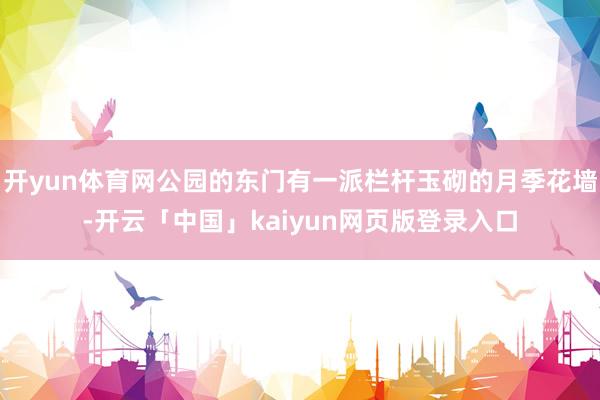 开yun体育网公园的东门有一派栏杆玉砌的月季花墙-开云「中国」kaiyun网页版登录入口