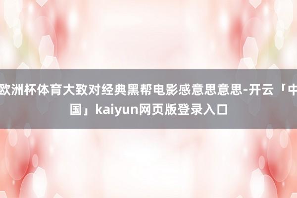 欧洲杯体育大致对经典黑帮电影感意思意思-开云「中国」kaiyun网页版登录入口