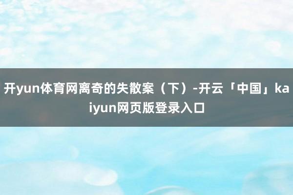 开yun体育网离奇的失散案（下）-开云「中国」kaiyun网页版登录入口