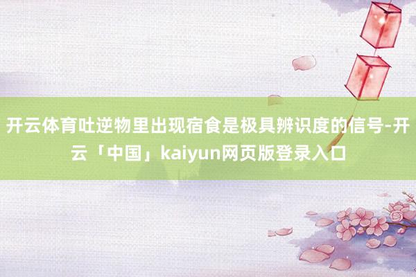 开云体育吐逆物里出现宿食是极具辨识度的信号-开云「中国」kaiyun网页版登录入口