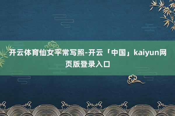 开云体育仙女平常写照-开云「中国」kaiyun网页版登录入口