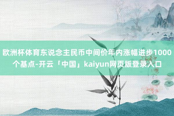 欧洲杯体育东说念主民币中间价年内涨幅进步1000个基点-开云「中国」kaiyun网页版登录入口