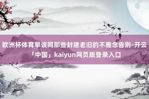 欧洲杯体育早该同那些封建老旧的不雅念告别-开云「中国」kaiyun网页版登录入口