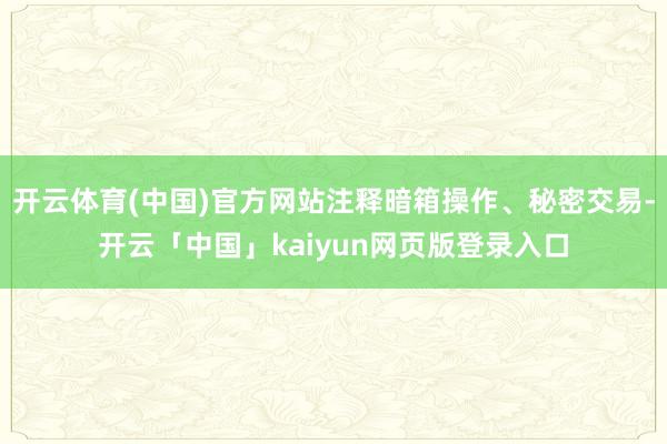 开云体育(中国)官方网站注释暗箱操作、秘密交易-开云「中国」kaiyun网页版登录入口