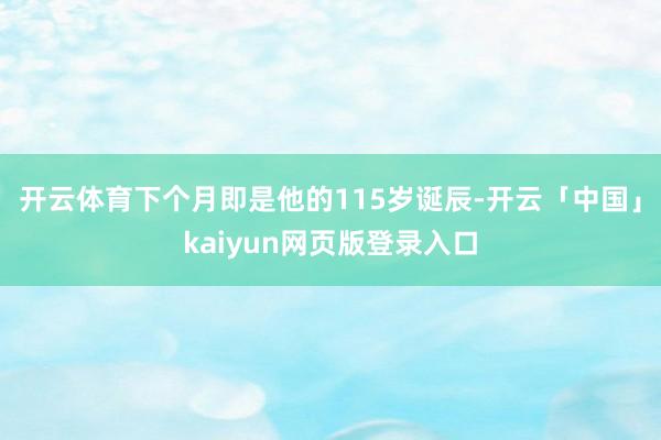 开云体育下个月即是他的115岁诞辰-开云「中国」kaiyun网页版登录入口