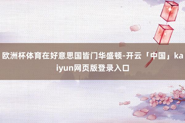 欧洲杯体育在好意思国皆门华盛顿-开云「中国」kaiyun网页版登录入口