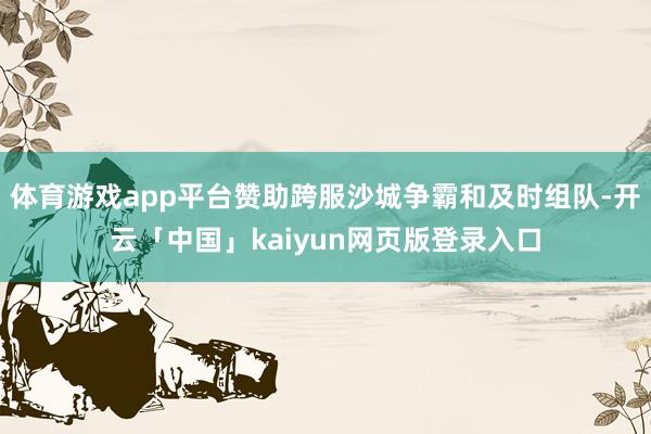 体育游戏app平台赞助跨服沙城争霸和及时组队-开云「中国」kaiyun网页版登录入口