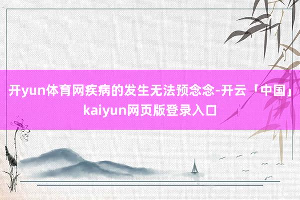 开yun体育网疾病的发生无法预念念-开云「中国」kaiyun网页版登录入口