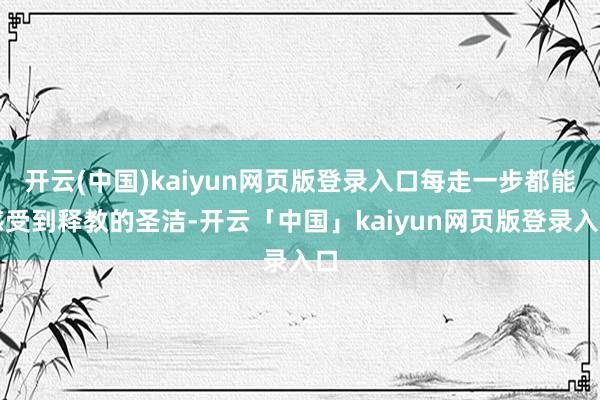 开云(中国)kaiyun网页版登录入口每走一步都能感受到释教的圣洁-开云「中国」kaiyun网页版登录入口