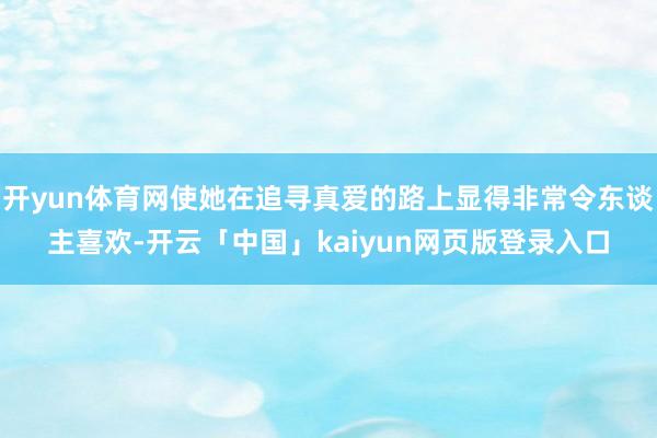 开yun体育网使她在追寻真爱的路上显得非常令东谈主喜欢-开云「中国」kaiyun网页版登录入口