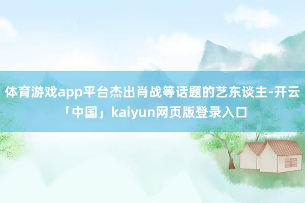 体育游戏app平台杰出肖战等话题的艺东谈主-开云「中国」kaiyun网页版登录入口