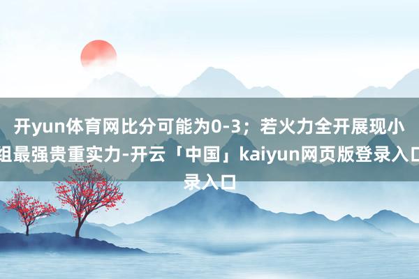开yun体育网比分可能为0-3；若火力全开展现小组最强贵重实力-开云「中国」kaiyun网页版登录入口