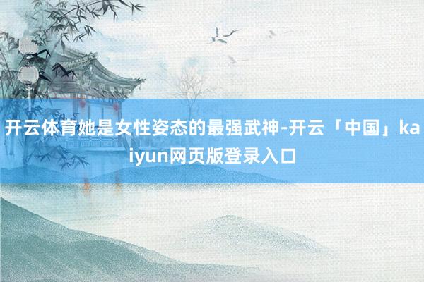 开云体育她是女性姿态的最强武神-开云「中国」kaiyun网页版登录入口