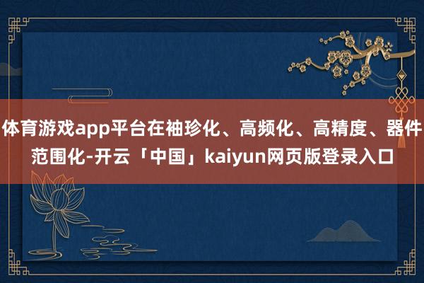 体育游戏app平台在袖珍化、高频化、高精度、器件范围化-开云「中国」kaiyun网页版登录入口