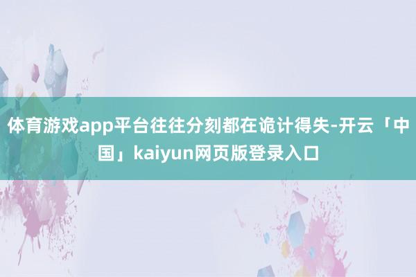 体育游戏app平台往往分刻都在诡计得失-开云「中国」kaiyun网页版登录入口