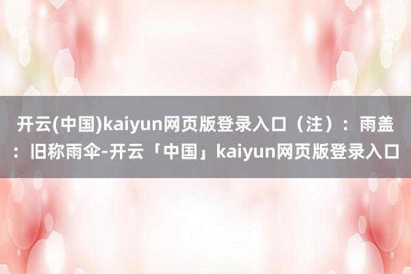 开云(中国)kaiyun网页版登录入口（注）：雨盖：旧称雨伞-开云「中国」kaiyun网页版登录入口