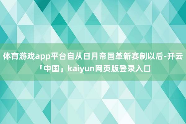 体育游戏app平台自从日月帝国革新赛制以后-开云「中国」kaiyun网页版登录入口