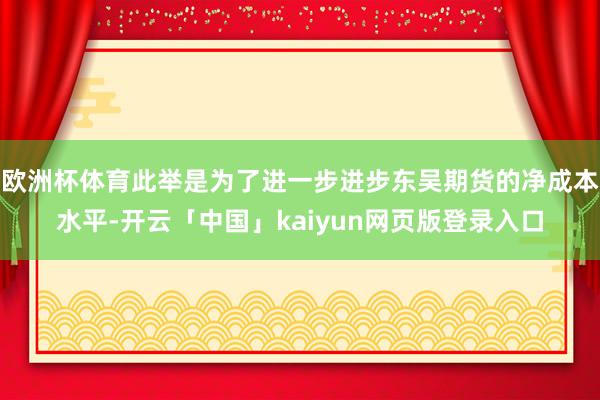 欧洲杯体育此举是为了进一步进步东吴期货的净成本水平-开云「中国」kaiyun网页版登录入口
