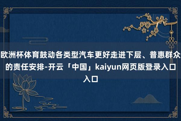 欧洲杯体育鼓动各类型汽车更好走进下层、普惠群众的责任安排-开云「中国」kaiyun网页版登录入口