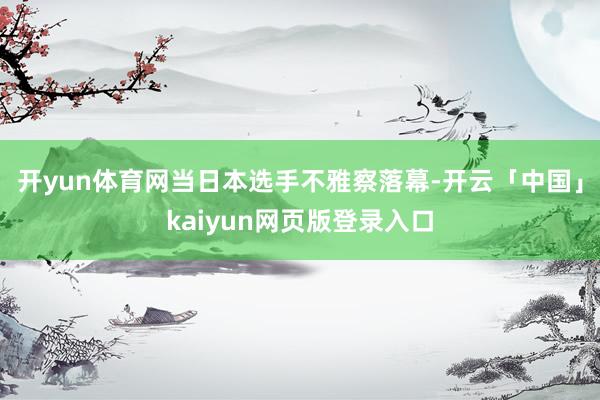 开yun体育网当日本选手不雅察落幕-开云「中国」kaiyun网页版登录入口