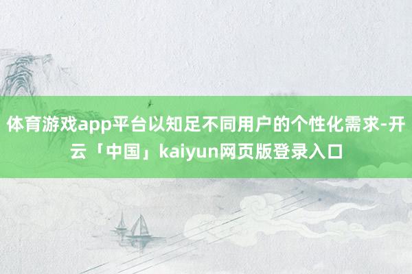 体育游戏app平台以知足不同用户的个性化需求-开云「中国」kaiyun网页版登录入口