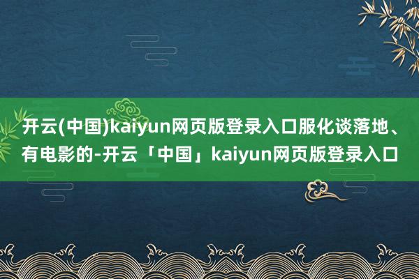 开云(中国)kaiyun网页版登录入口服化谈落地、有电影的-开云「中国」kaiyun网页版登录入口