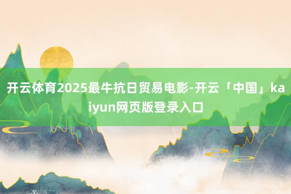开云体育2025最牛抗日贸易电影-开云「中国」kaiyun网页版登录入口