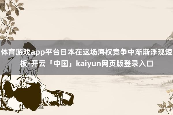 体育游戏app平台日本在这场海权竞争中渐渐浮现短板-开云「中国」kaiyun网页版登录入口