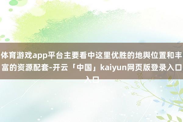 体育游戏app平台主要看中这里优胜的地舆位置和丰富的资源配套-开云「中国」kaiyun网页版登录入口