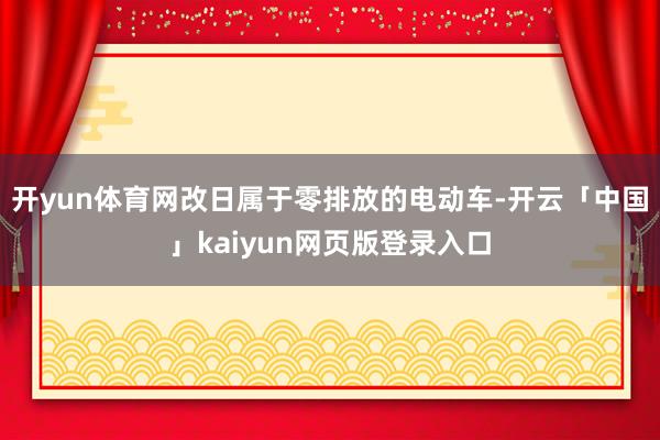 开yun体育网改日属于零排放的电动车-开云「中国」kaiyun网页版登录入口