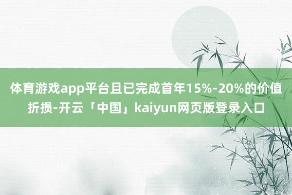 体育游戏app平台且已完成首年15%-20%的价值折损-开云「中国」kaiyun网页版登录入口