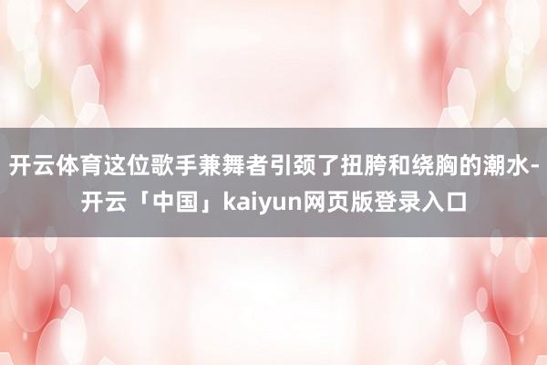 开云体育这位歌手兼舞者引颈了扭胯和绕胸的潮水-开云「中国」kaiyun网页版登录入口