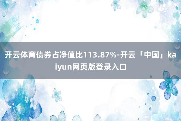 开云体育债券占净值比113.87%-开云「中国」kaiyun网页版登录入口