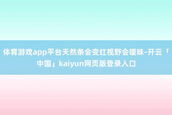 体育游戏app平台天然条会变红视野会暧昧-开云「中国」kaiyun网页版登录入口
