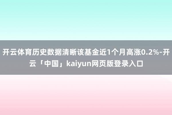 开云体育历史数据清晰该基金近1个月高涨0.2%-开云「中国」kaiyun网页版登录入口