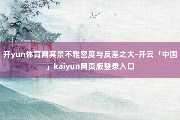 开yun体育网其景不雅密度与反差之大-开云「中国」kaiyun网页版登录入口