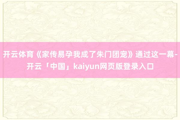 开云体育《家传易孕我成了朱门团宠》通过这一幕-开云「中国」kaiyun网页版登录入口