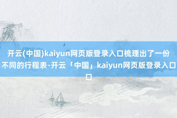 开云(中国)kaiyun网页版登录入口梳理出了一份不同的行程表-开云「中国」kaiyun网页版登录入口