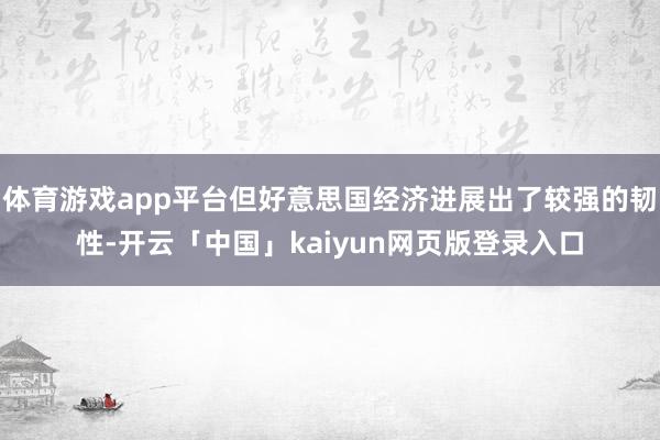 体育游戏app平台但好意思国经济进展出了较强的韧性-开云「中国」kaiyun网页版登录入口