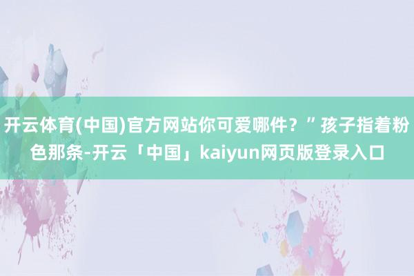 开云体育(中国)官方网站你可爱哪件?”孩子指着粉色那条-开云「中国」kaiyun网页版登录入口