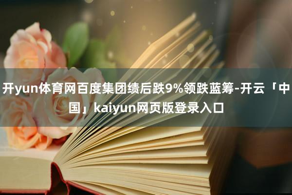 开yun体育网百度集团绩后跌9%领跌蓝筹-开云「中国」kaiyun网页版登录入口