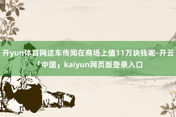 开yun体育网这车传闻在商场上值11万块钱呢-开云「中国」kaiyun网页版登录入口
