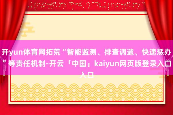 开yun体育网拓荒“智能监测、排查调遣、快速惩办”等责任机制-开云「中国」kaiyun网页版登录入口
