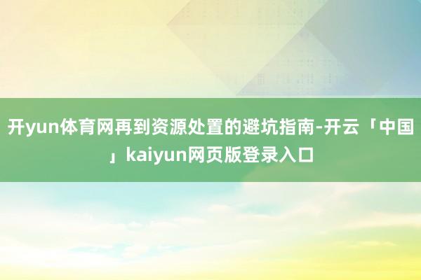 开yun体育网再到资源处置的避坑指南-开云「中国」kaiyun网页版登录入口