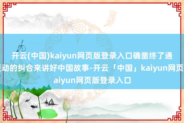 开云(中国)kaiyun网页版登录入口确凿终了通过守正与更动的纠合来讲好中国故事-开云「中国」kaiyun网页版登录入口