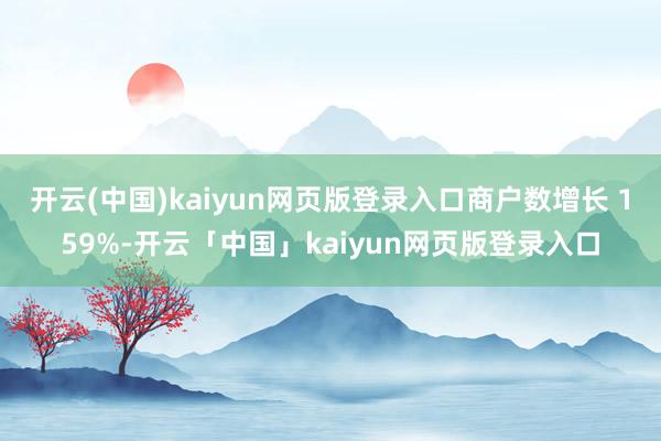 开云(中国)kaiyun网页版登录入口商户数增长 159%-开云「中国」kaiyun网页版登录入口