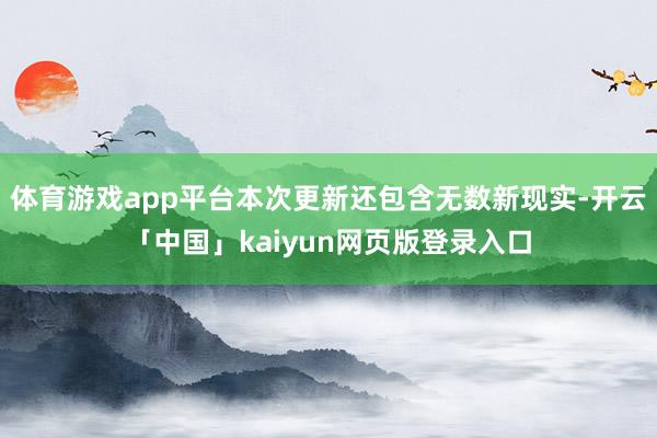体育游戏app平台本次更新还包含无数新现实-开云「中国」kaiyun网页版登录入口