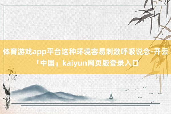 体育游戏app平台这种环境容易刺激呼吸说念-开云「中国」kaiyun网页版登录入口