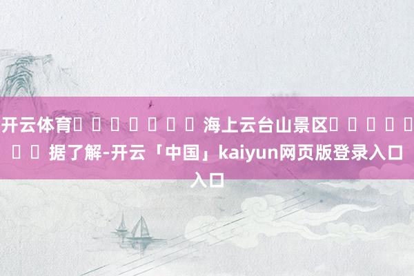 开云体育							海上云台山景区							据了解-开云「中国」kaiyun网页版登录入口